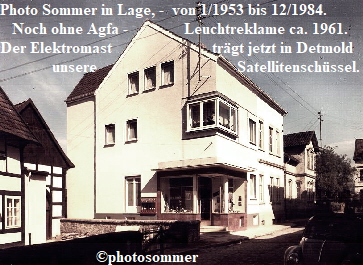 Photo Sommer in Lage, -  von 1/1953 bis 12/1984.
   Noch ohne Agfa -              Leuchtreklame ca. 1961.
Der Elektromast                         trgt jetzt in Detmold             
             unsere                                   Satellitenschssel.









                        photosommer