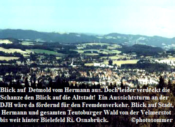 Blick auf  Detmold vom Hermann aus. Doch leider verdeckt die 
Schanze den Blick auf die Altstadt!  Ein Aussichtsturm an der 
DJH wre da frdernd fr den Fremdenverkehr. Blick auf Stadt,
 Hermann und gesamten Teutoburger Wald von der Velmerstot 
bis weit hinter Bielefeld Ri. Osnabrck.               photosommer