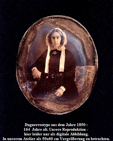 Daguerreotype aus dem Jahre 1850 :
164  Jahre alt. Unsere Reproduktion - 
hier leider nur als digitale Abbildung.
In unserem Atelier als 50x60 cm Vergrerung zu betrachten.