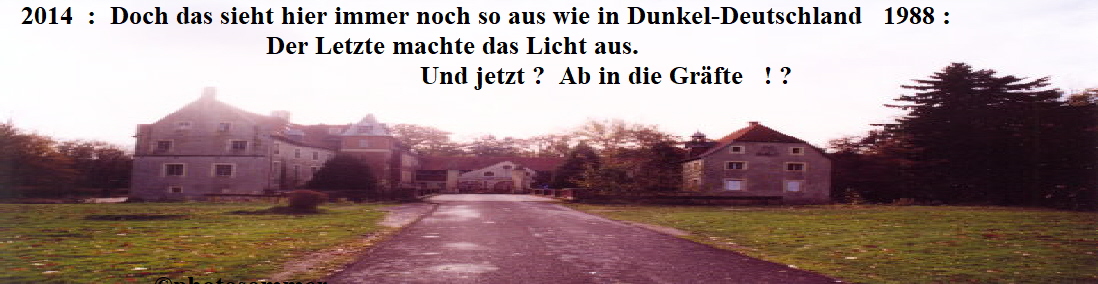 2014  :  Doch das sieht hier immer noch so aus wie in Dunkel-Deutschland   1988 : 
                                      Der Letzte machte das Licht aus.
                                                            Und jetzt ?  Ab in die Grfte   ! ?  
  





                      photosommer